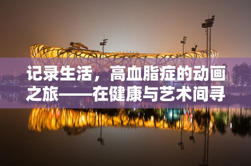 记录生活，高血脂症的动画之旅——在健康与艺术间寻找平衡