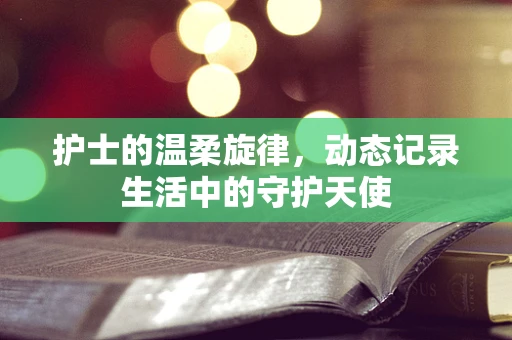护士的温柔旋律，动态记录生活中的守护天使