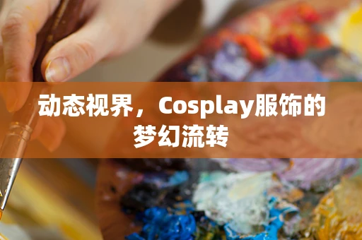 动态视界，Cosplay服饰的梦幻流转