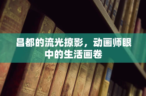 昌都的流光掠影，动画师眼中的生活画卷