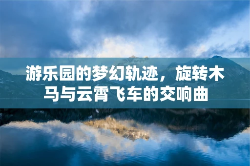 游乐园的梦幻轨迹，旋转木马与云霄飞车的交响曲