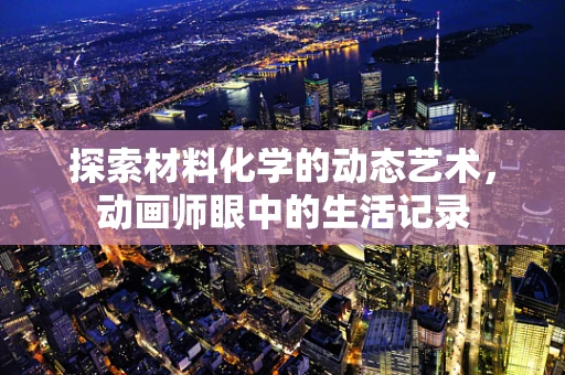 探索材料化学的动态艺术，动画师眼中的生活记录
