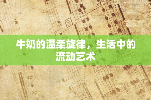 牛奶的温柔旋律，生活中的流动艺术