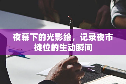 夜幕下的光影绘，记录夜市摊位的生动瞬间
