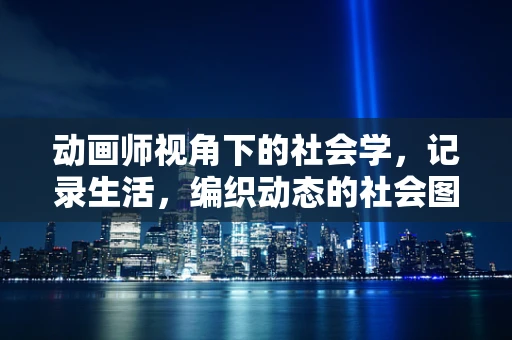动画师视角下的社会学，记录生活，编织动态的社会图谱