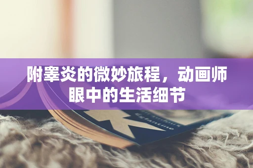 附睾炎的微妙旅程，动画师眼中的生活细节