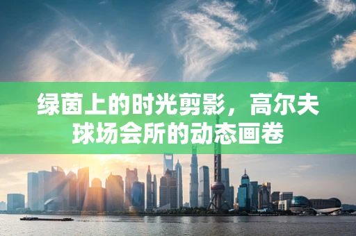 绿茵上的时光剪影，高尔夫球场会所的动态画卷