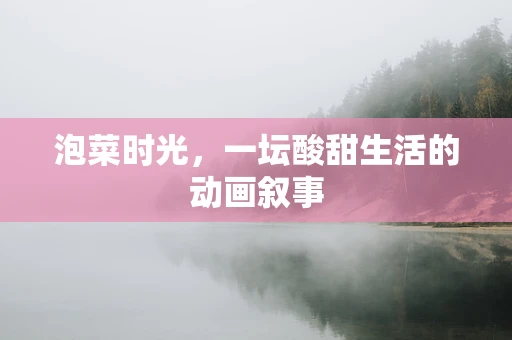 泡菜时光，一坛酸甜生活的动画叙事