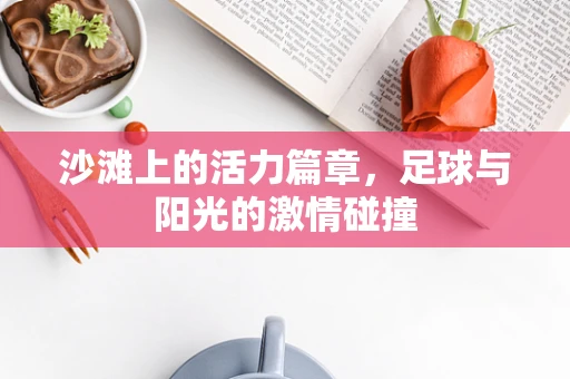 沙滩上的活力篇章，足球与阳光的激情碰撞