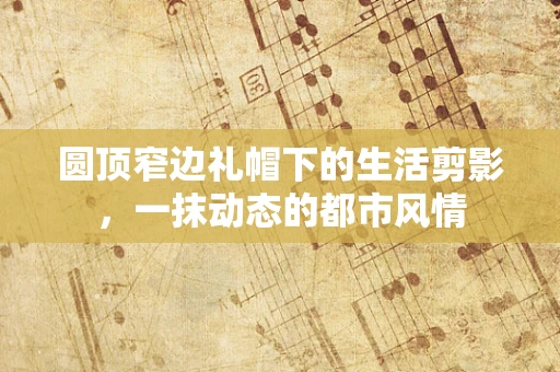 圆顶窄边礼帽下的生活剪影，一抹动态的都市风情