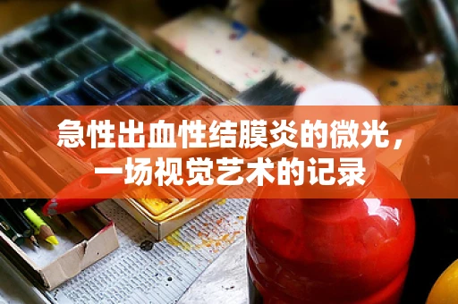 急性出血性结膜炎的微光，一场视觉艺术的记录