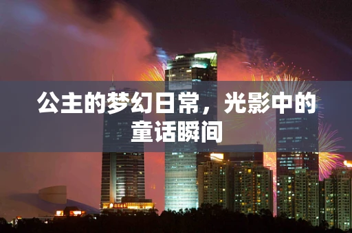 公主的梦幻日常，光影中的童话瞬间