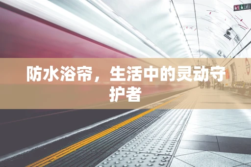 防水浴帘，生活中的灵动守护者