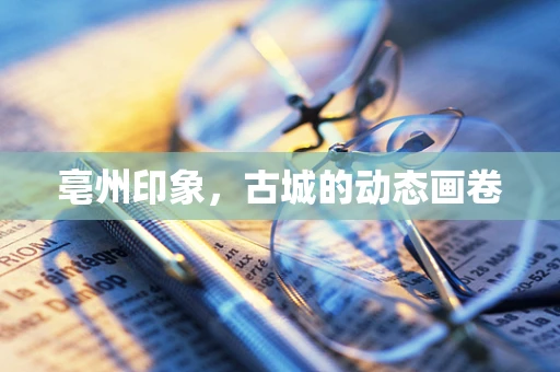 亳州印象，古城的动态画卷