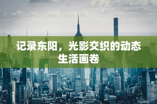 记录东阳，光影交织的动态生活画卷