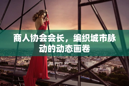 商人协会会长，编织城市脉动的动态画卷