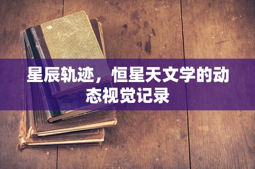 星辰轨迹，恒星天文学的动态视觉记录