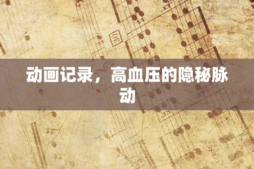 动画记录，高血压的隐秘脉动