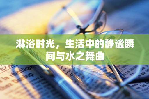淋浴时光，生活中的静谧瞬间与水之舞曲