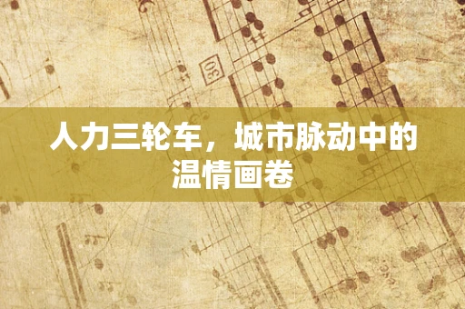 人力三轮车，城市脉动中的温情画卷