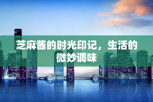 芝麻酱的时光印记，生活的微妙调味