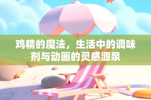 鸡精的魔法，生活中的调味剂与动画的灵感源泉