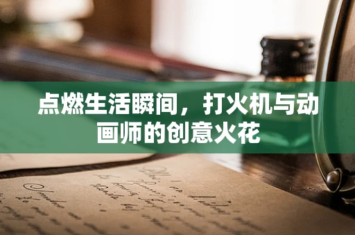 点燃生活瞬间，打火机与动画师的创意火花