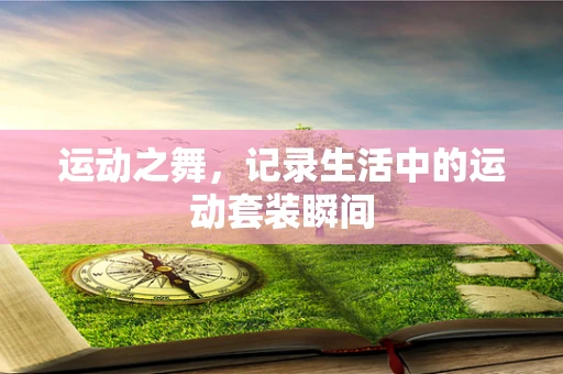 运动之舞，记录生活中的运动套装瞬间