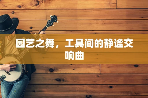 园艺之舞，工具间的静谧交响曲