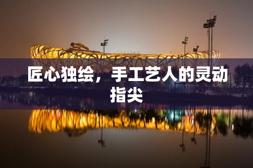 匠心独绘，手工艺人的灵动指尖