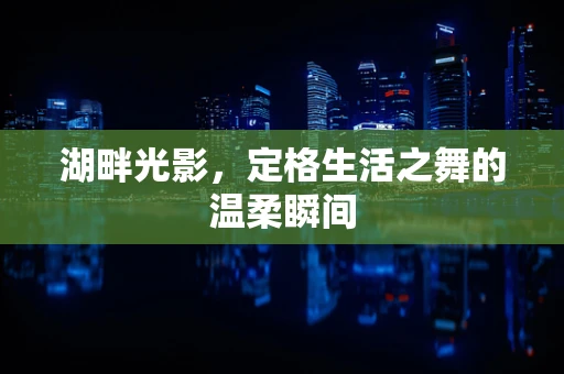 湖畔光影，定格生活之舞的温柔瞬间