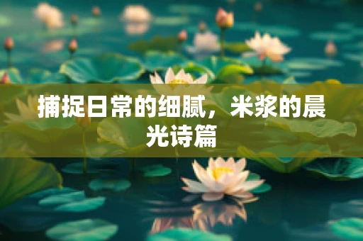 捕捉日常的细腻，米浆的晨光诗篇