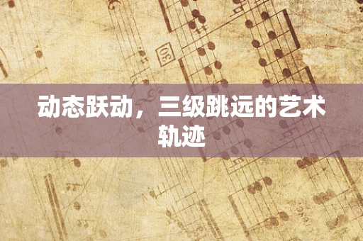 动态跃动，三级跳远的艺术轨迹
