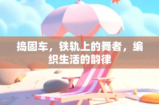 捣固车，铁轨上的舞者，编织生活的韵律