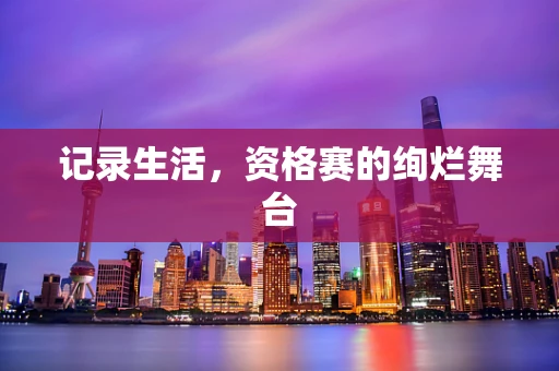记录生活，资格赛的绚烂舞台