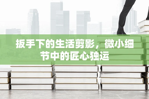 扳手下的生活剪影，微小细节中的匠心独运
