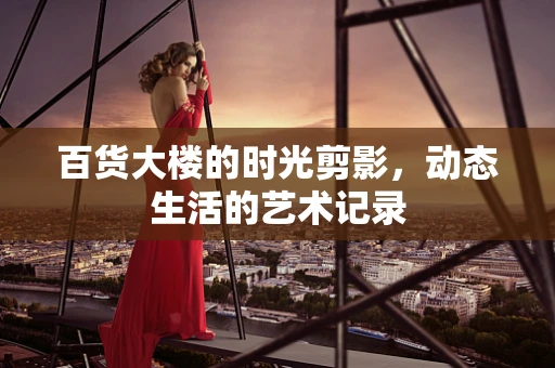 百货大楼的时光剪影，动态生活的艺术记录