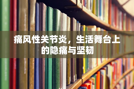痛风性关节炎，生活舞台上的隐痛与坚韧