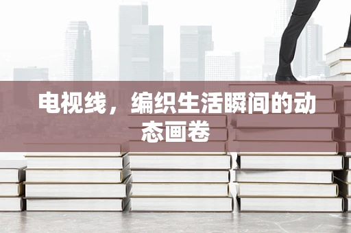 电视线，编织生活瞬间的动态画卷