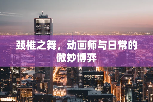 颈椎之舞，动画师与日常的微妙博弈