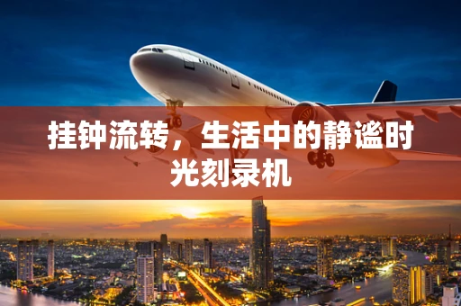 挂钟流转，生活中的静谧时光刻录机