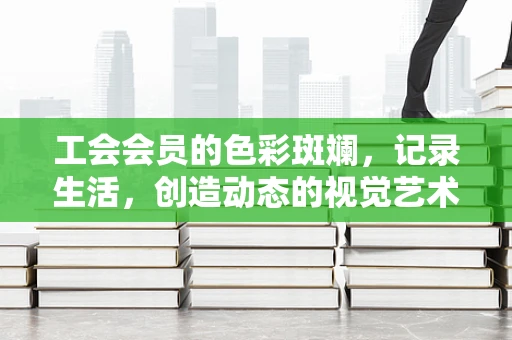 工会会员的色彩斑斓，记录生活，创造动态的视觉艺术