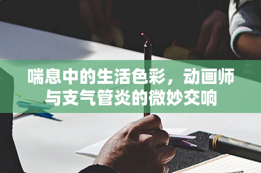 喘息中的生活色彩，动画师与支气管炎的微妙交响