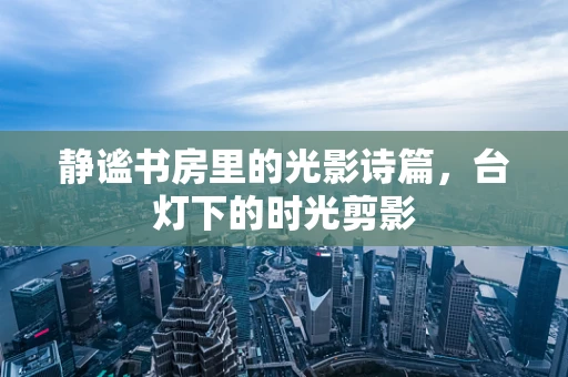 静谧书房里的光影诗篇，台灯下的时光剪影