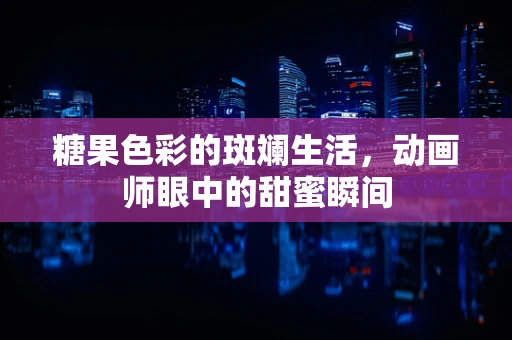 糖果色彩的斑斓生活，动画师眼中的甜蜜瞬间