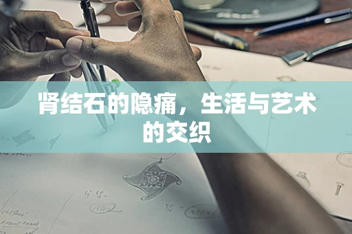 肾结石的隐痛，生活与艺术的交织