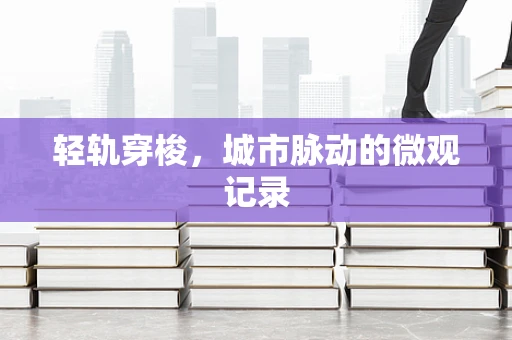 轻轨穿梭，城市脉动的微观记录