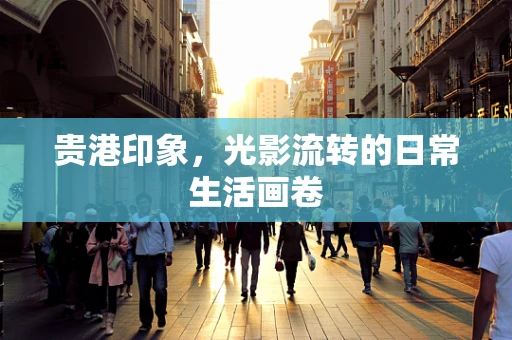 贵港印象，光影流转的日常生活画卷