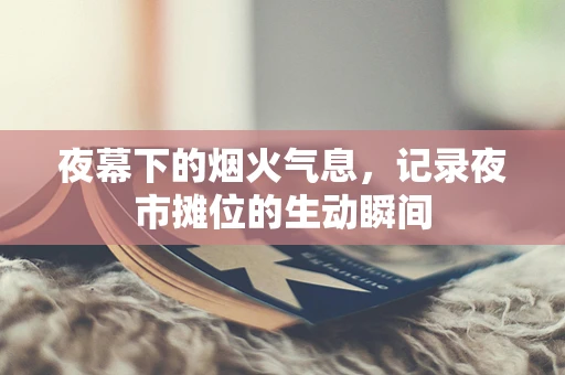 夜幕下的烟火气息，记录夜市摊位的生动瞬间