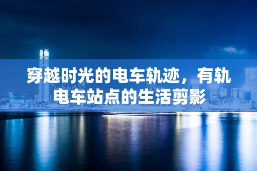 穿越时光的电车轨迹，有轨电车站点的生活剪影